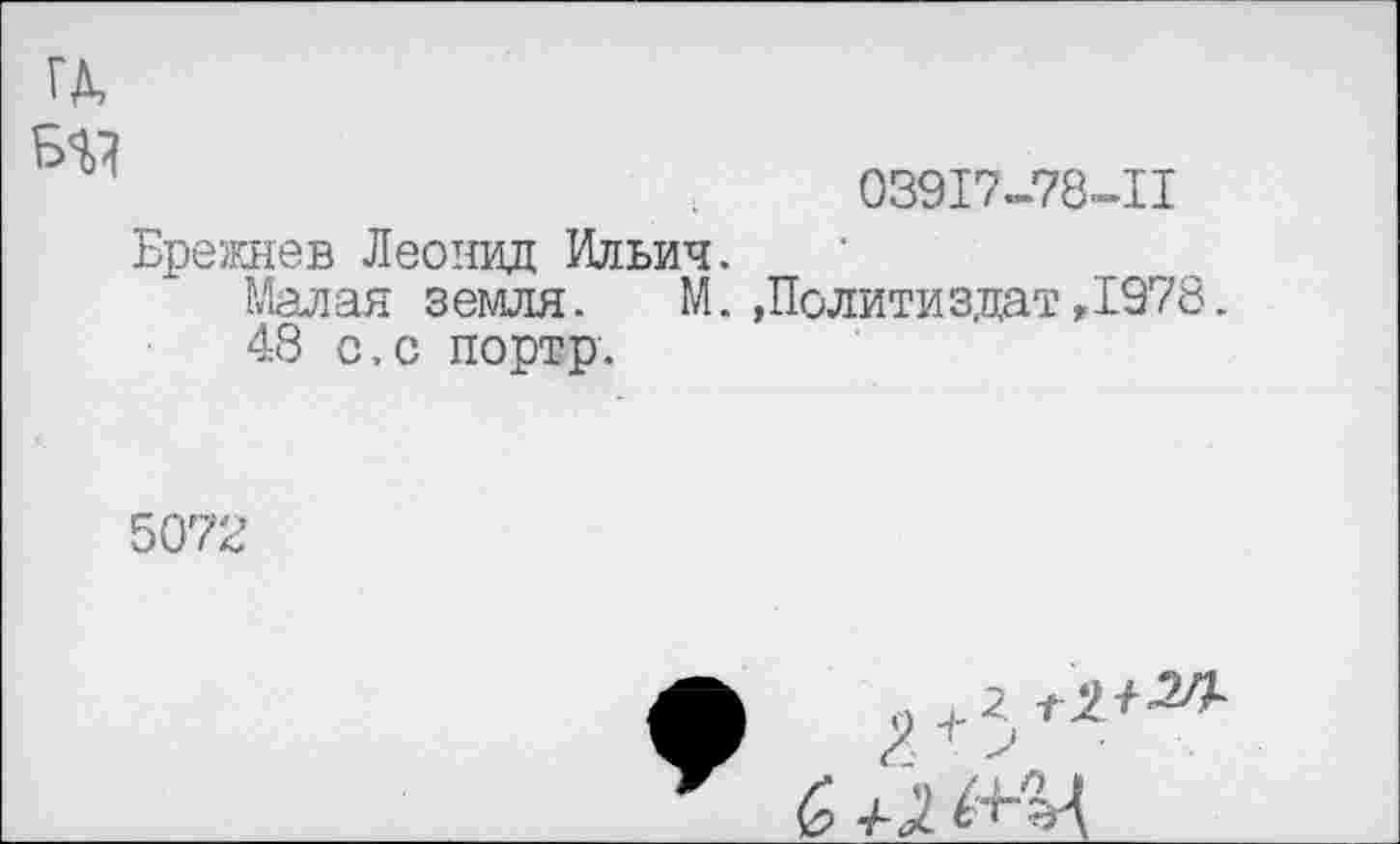 ﻿ГД,
03917-78-11
Брежнев Леонид Ильич.
Малая земля. М.»Политиздат,1978.
48 с.с портр.
5072